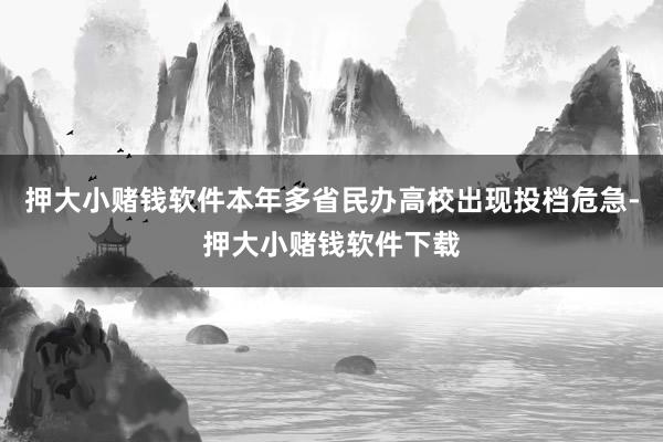 押大小赌钱软件本年多省民办高校出现投档危急-押大小赌钱软件下载