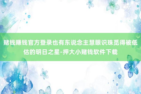 赌钱赚钱官方登录也有东说念主慧眼识珠觅得被低估的明日之星-押大小赌钱软件下载