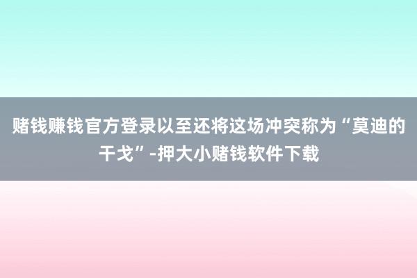 赌钱赚钱官方登录以至还将这场冲突称为“莫迪的干戈”-押大小赌钱软件下载