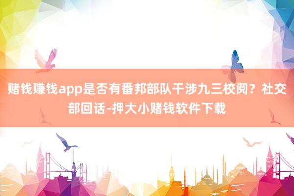 赌钱赚钱app是否有番邦部队干涉九三校阅？社交部回话-押大小赌钱软件下载