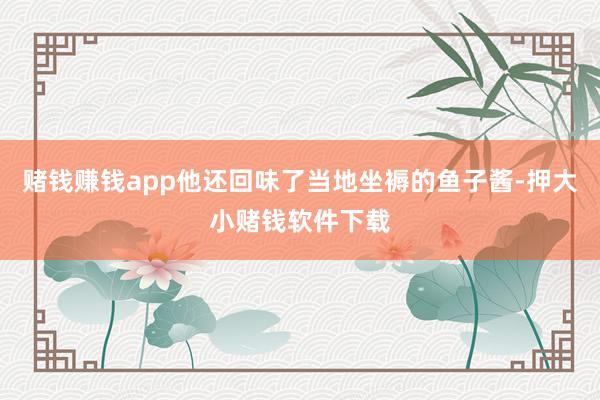 赌钱赚钱app他还回味了当地坐褥的鱼子酱-押大小赌钱软件下载