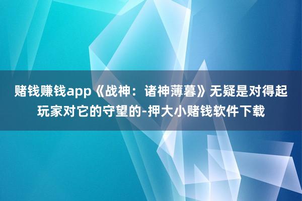 赌钱赚钱app《战神：诸神薄暮》无疑是对得起玩家对它的守望的-押大小赌钱软件下载