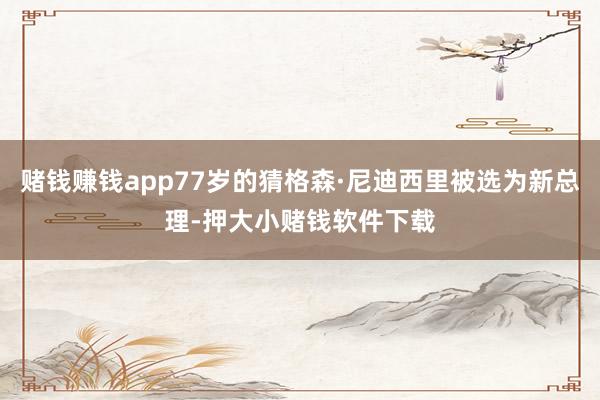 赌钱赚钱app77岁的猜格森·尼迪西里被选为新总理-押大小赌钱软件下载