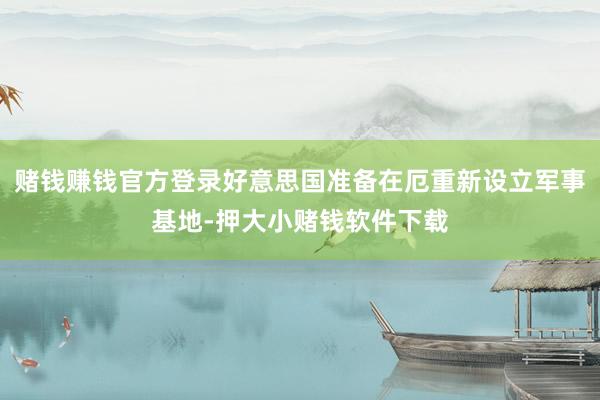 赌钱赚钱官方登录好意思国准备在厄重新设立军事基地-押大小赌钱软件下载