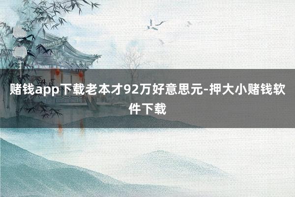 赌钱app下载老本才92万好意思元-押大小赌钱软件下载