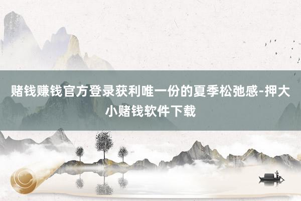 赌钱赚钱官方登录获利唯一份的夏季松弛感-押大小赌钱软件下载