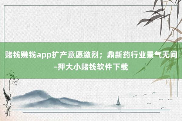 赌钱赚钱app扩产意愿激烈;鼎新药行业景气无间-押大小赌钱软件下载