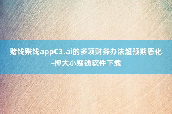 赌钱赚钱app　　C3.ai的多项财务办法超预期恶化-押大小赌钱软件下载