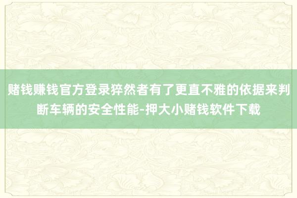 赌钱赚钱官方登录猝然者有了更直不雅的依据来判断车辆的安全性能-押大小赌钱软件下载