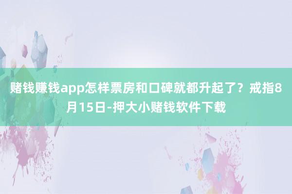 赌钱赚钱app怎样票房和口碑就都升起了？戒指8月15日-押大小赌钱软件下载