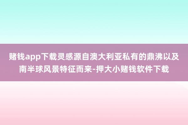 赌钱app下载灵感源自澳大利亚私有的鼎沸以及南半球风景特征而来-押大小赌钱软件下载