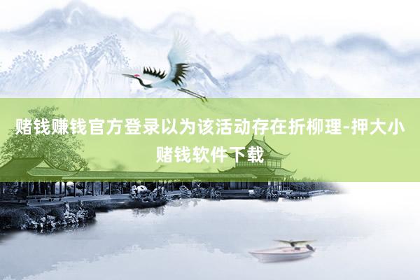 赌钱赚钱官方登录以为该活动存在折柳理-押大小赌钱软件下载