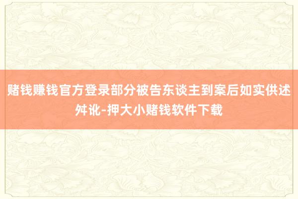 赌钱赚钱官方登录部分被告东谈主到案后如实供述舛讹-押大小赌钱软件下载