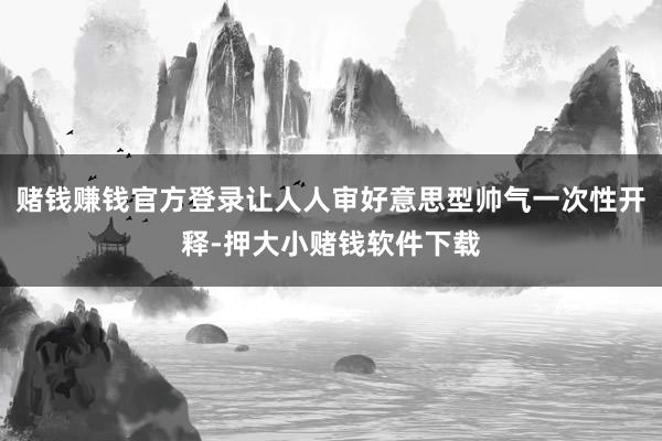 赌钱赚钱官方登录让人人审好意思型帅气一次性开释-押大小赌钱软件下载