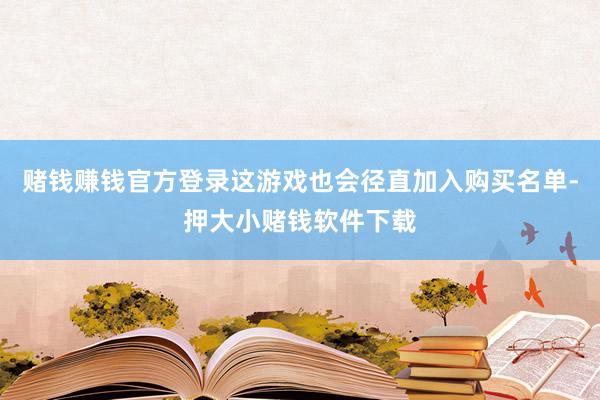 赌钱赚钱官方登录这游戏也会径直加入购买名单-押大小赌钱软件下载