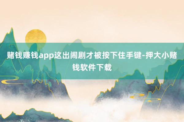 赌钱赚钱app这出闹剧才被按下住手键-押大小赌钱软件下载