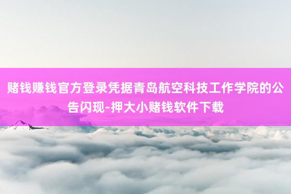 赌钱赚钱官方登录凭据青岛航空科技工作学院的公告闪现-押大小赌钱软件下载