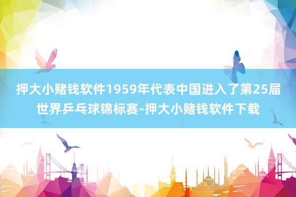 押大小赌钱软件1959年代表中国进入了第25届世界乒乓球锦标赛-押大小赌钱软件下载