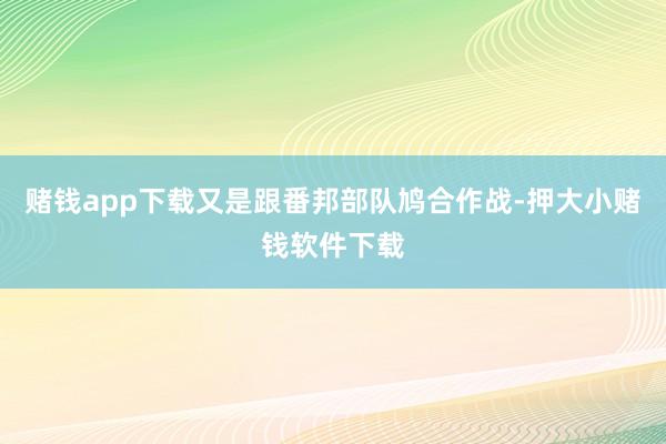 赌钱app下载又是跟番邦部队鸠合作战-押大小赌钱软件下载