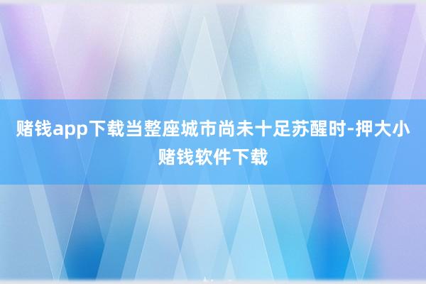 赌钱app下载当整座城市尚未十足苏醒时-押大小赌钱软件下载