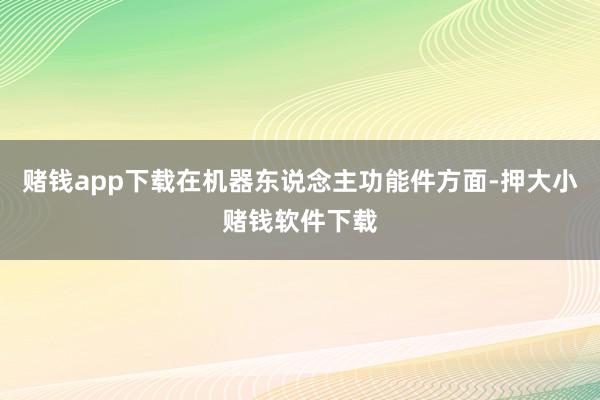 赌钱app下载在机器东说念主功能件方面-押大小赌钱软件下载