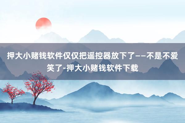 押大小赌钱软件仅仅把遥控器放下了——不是不爱笑了-押大小赌钱软件下载