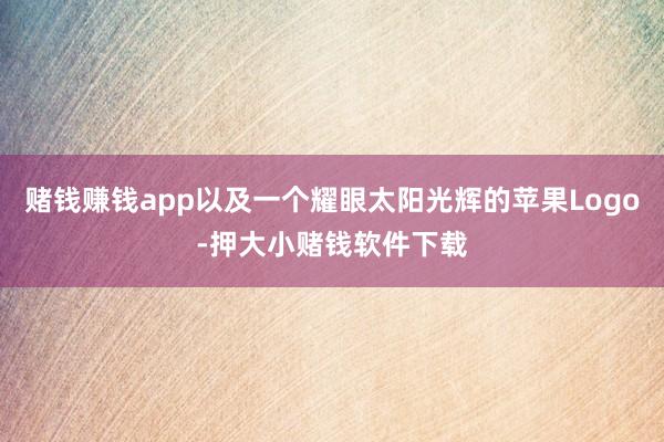 赌钱赚钱app以及一个耀眼太阳光辉的苹果Logo-押大小赌钱软件下载