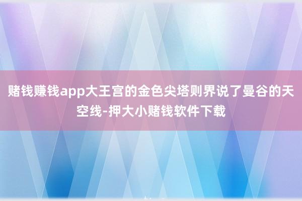 赌钱赚钱app大王宫的金色尖塔则界说了曼谷的天空线-押大小赌钱软件下载