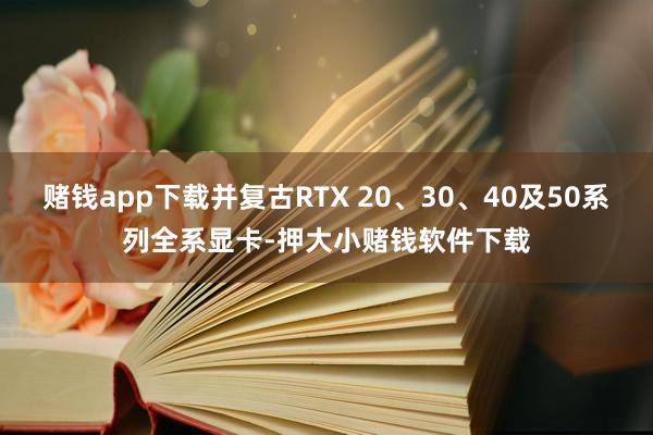 赌钱app下载并复古RTX 20、30、40及50系列全系显卡-押大小赌钱软件下载