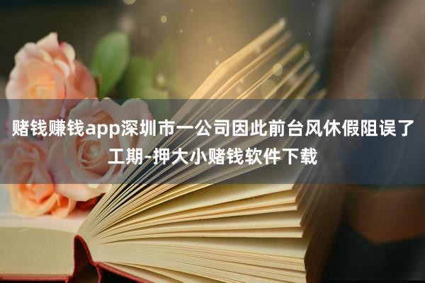 赌钱赚钱app深圳市一公司因此前台风休假阻误了工期-押大小赌钱软件下载