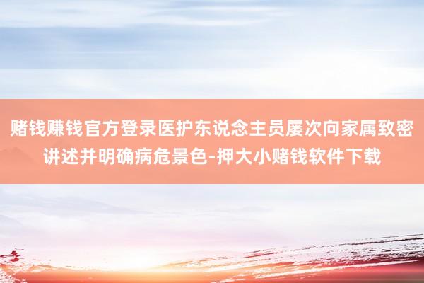 赌钱赚钱官方登录医护东说念主员屡次向家属致密讲述并明确病危景色-押大小赌钱软件下载