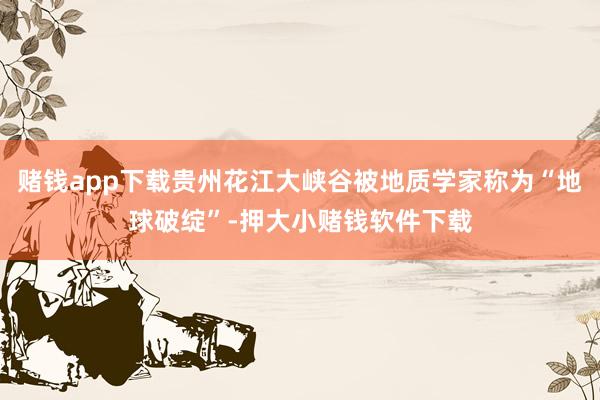 赌钱app下载贵州花江大峡谷被地质学家称为“地球破绽”-押大小赌钱软件下载