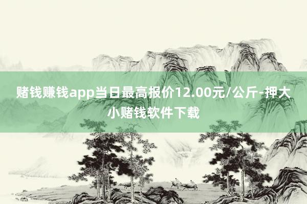 赌钱赚钱app当日最高报价12.00元/公斤-押大小赌钱软件下载