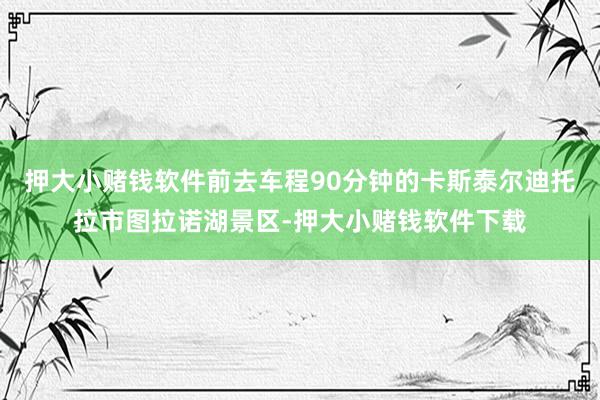 押大小赌钱软件前去车程90分钟的卡斯泰尔迪托拉市图拉诺湖景区-押大小赌钱软件下载
