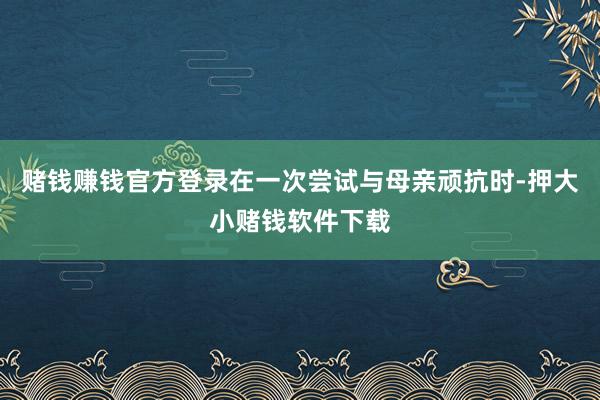 赌钱赚钱官方登录在一次尝试与母亲顽抗时-押大小赌钱软件下载