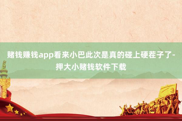 赌钱赚钱app看来小巴此次是真的碰上硬茬子了-押大小赌钱软件下载