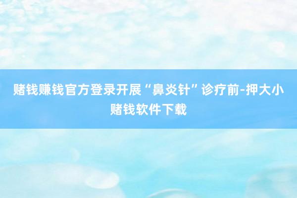 赌钱赚钱官方登录开展“鼻炎针”诊疗前-押大小赌钱软件下载