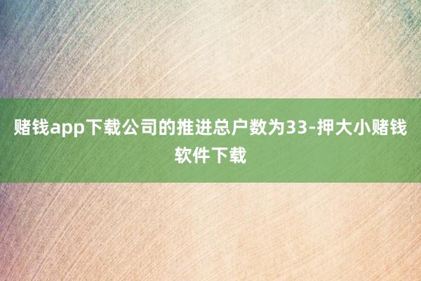 赌钱app下载公司的推进总户数为33-押大小赌钱软件下载