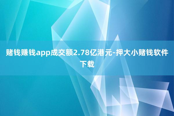 赌钱赚钱app成交额2.78亿港元-押大小赌钱软件下载