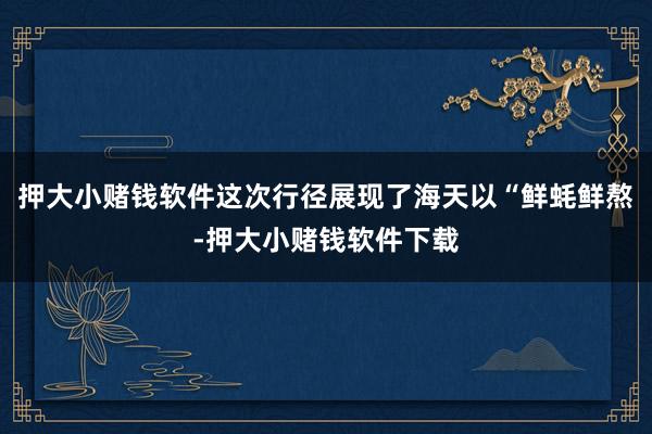 押大小赌钱软件这次行径展现了海天以“鲜蚝鲜熬-押大小赌钱软件下载