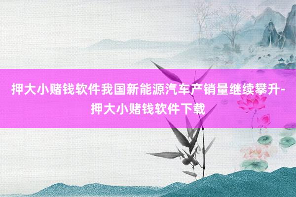 押大小赌钱软件我国新能源汽车产销量继续攀升-押大小赌钱软件下载
