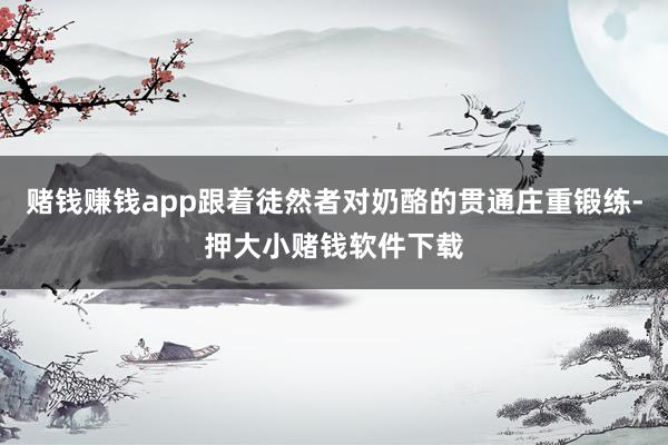 赌钱赚钱app跟着徒然者对奶酪的贯通庄重锻练-押大小赌钱软件下载