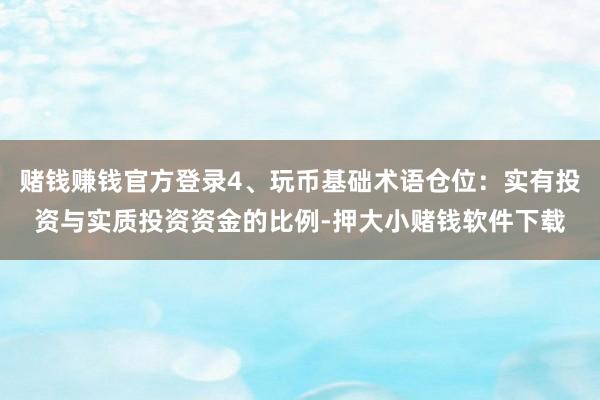 赌钱赚钱官方登录4、玩币基础术语仓位：实有投资与实质投资资金的比例-押大小赌钱软件下载