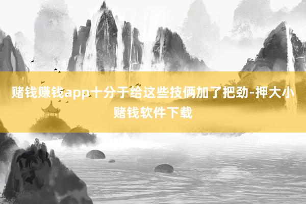 赌钱赚钱app十分于给这些技俩加了把劲-押大小赌钱软件下载