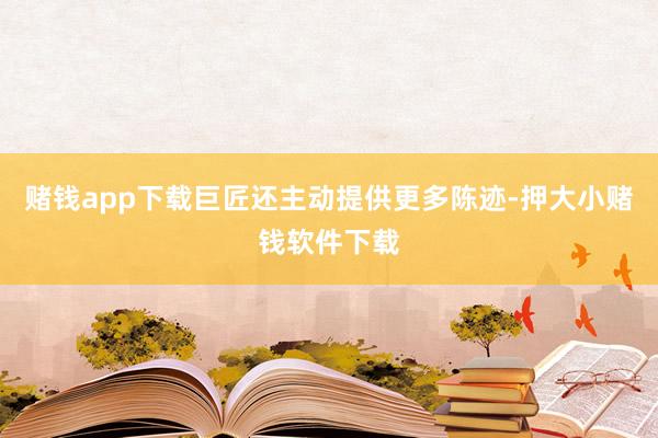 赌钱app下载巨匠还主动提供更多陈迹-押大小赌钱软件下载