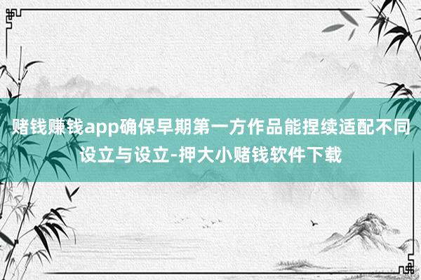 赌钱赚钱app确保早期第一方作品能捏续适配不同设立与设立-押大小赌钱软件下载