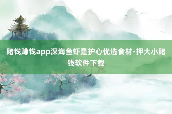 赌钱赚钱app深海鱼虾是护心优选食材-押大小赌钱软件下载