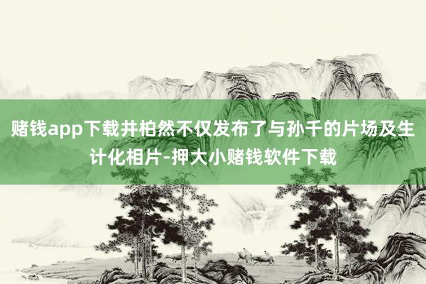 赌钱app下载井柏然不仅发布了与孙千的片场及生计化相片-押大小赌钱软件下载