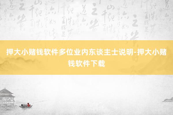 押大小赌钱软件多位业内东谈主士说明-押大小赌钱软件下载