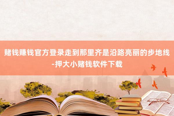 赌钱赚钱官方登录走到那里齐是沿路亮丽的步地线-押大小赌钱软件下载
